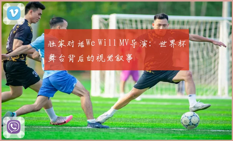 独家对话We Will MV导演：世界杯舞台背后的视觉叙事
