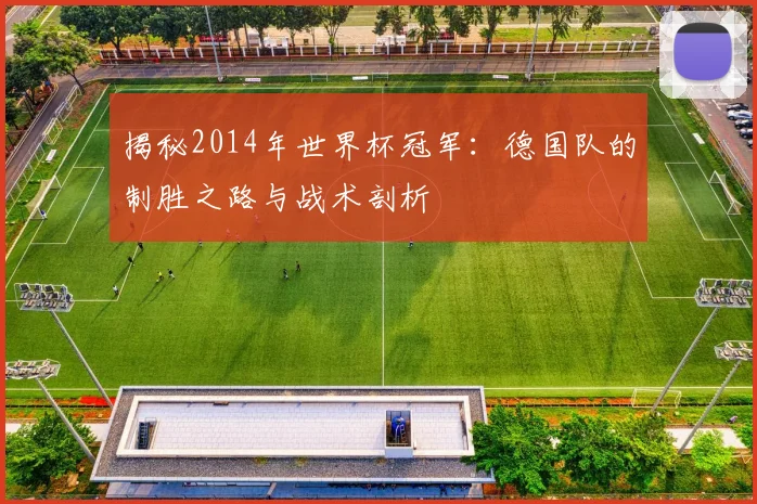 揭秘2014年世界杯冠军：德国队的制胜之路与战术剖析