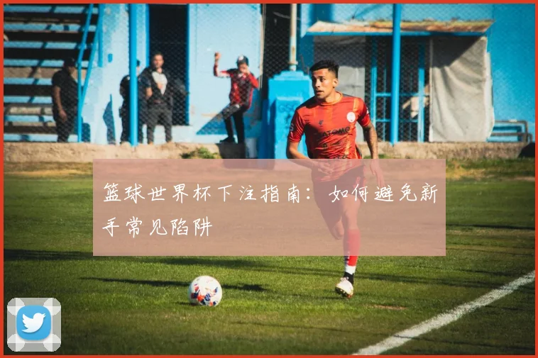 篮球世界杯下注指南：如何避免新手常见陷阱