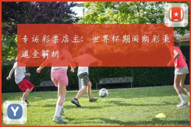 专访彩票店主：世界杯期间购彩渠道全解析