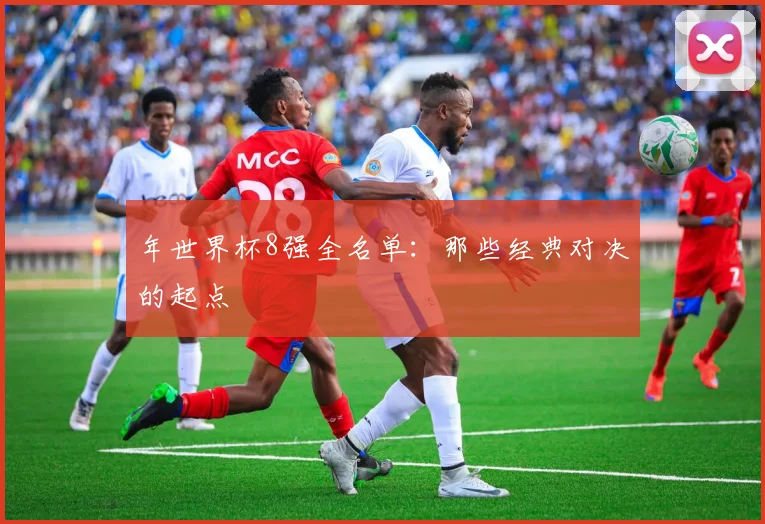 年世界杯8强全名单：那些经典对决的起点