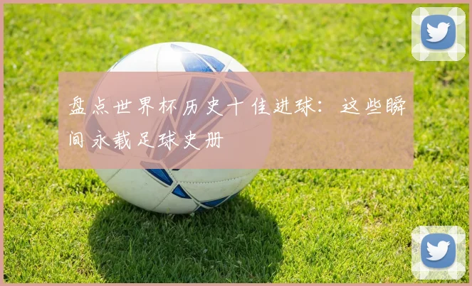 盘点世界杯历史十佳进球：这些瞬间永载足球史册