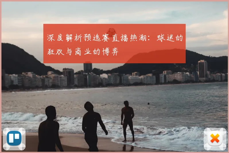 深度解析预选赛直播热潮：球迷的狂欢与商业的博弈