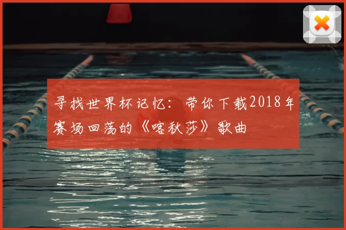 寻找世界杯记忆：带你下载2018年赛场回荡的《喀秋莎》歌曲