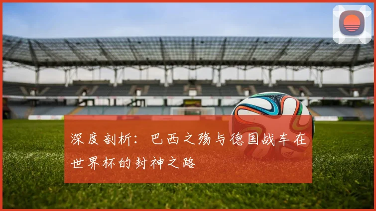 深度剖析：巴西之殇与德国战车在世界杯的封神之路