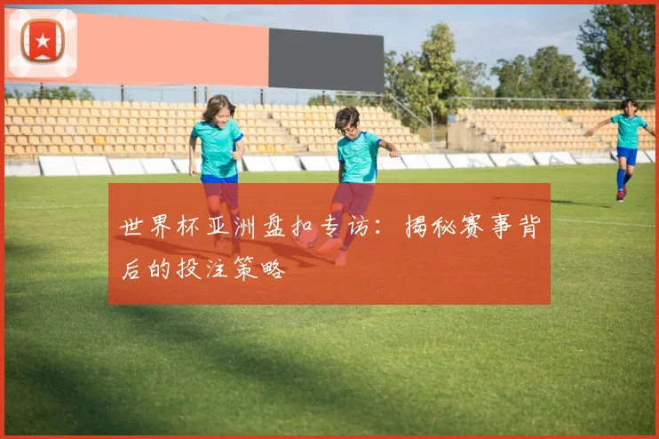 世界杯亚洲盘扣专访:揭秘赛事背后的投注策略