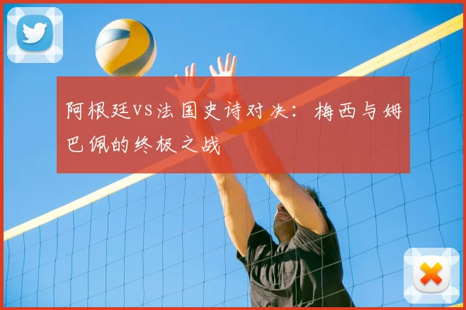 阿根廷vs法国史诗对决：梅西与姆巴佩的终极之战