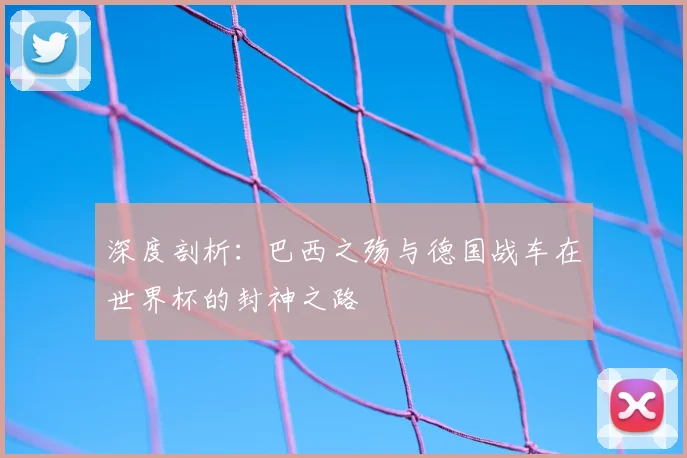 深度剖析：巴西之殇与德国战车在世界杯的封神之路