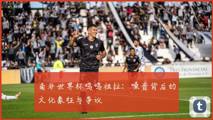 南非世界杯呜呜祖拉：噪音背后的文化象征与争议