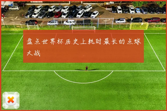 盘点世界杯历史上耗时最长的点球大战
