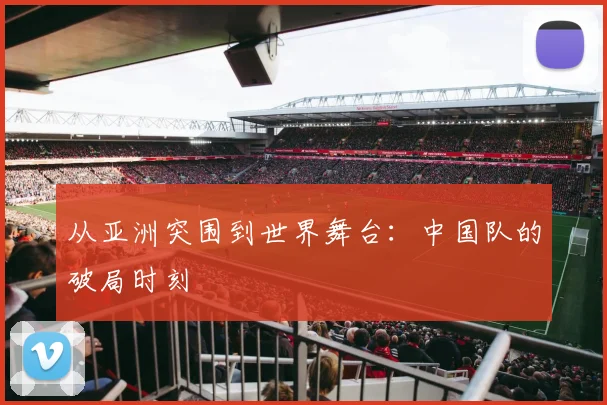 从亚洲突围到世界舞台：中国队的破局时刻
