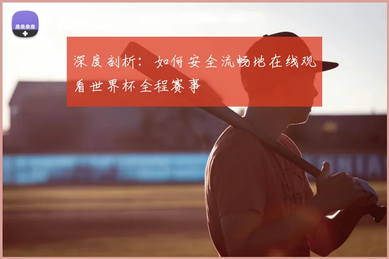 深度剖析：如何安全流畅地在线观看世界杯全程赛事