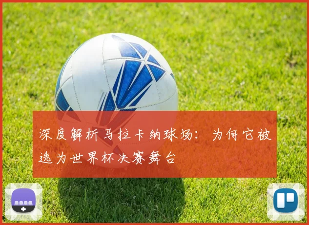 深度解析马拉卡纳球场：为何它被选为世界杯决赛舞台