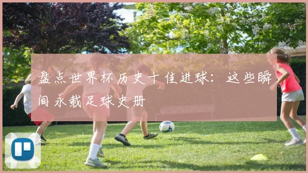 盘点世界杯历史十佳进球：这些瞬间永载足球史册