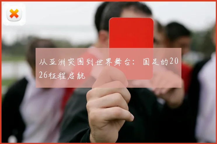 从亚洲突围到世界舞台：国足的2026征程启航