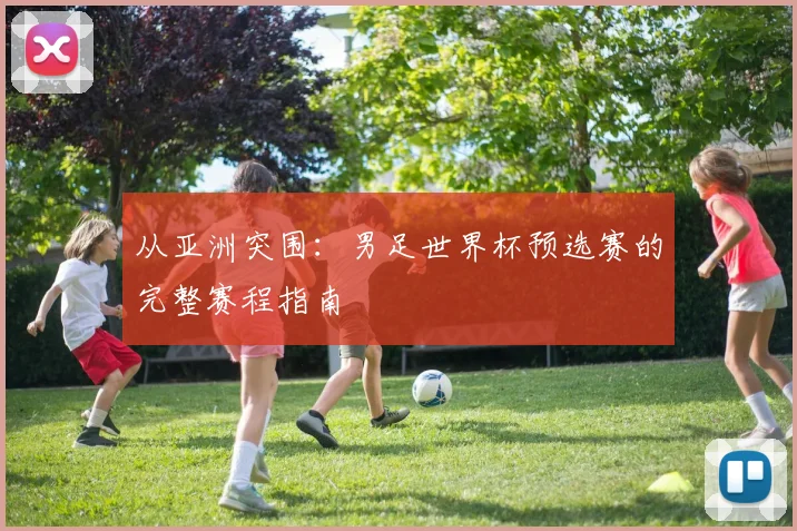 从亚洲突围：男足世界杯预选赛的完整赛程指南